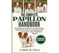 THE COMPLETE PAPILLON HANDBOOK: The Complete Guide to Papillon Care, Training, Grooming, Health, Nutrition, Behavior, and Lifelong Responsible Ownership for a Happy, Well-Balanced Companion
