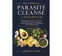 The Complete Parasite Cleanse Cookbook: Step-by-Step Guide to Parasite Cleanse Cooking, Natural Recipes, and Nutrition Strategies for Gut Health, ... Overall Wellness Across a Wide Range of Needs