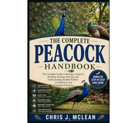 THE COMPLETE PEACOCK HANDBOOK: The Complete Guide to Raising, Caring for, Breeding, Feeding, Housing, and Understanding Healthy Peafowl for Beginners and Experienced Keepers