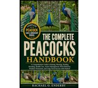 THE COMPLETE PEACOCKS HANDBOOK: A Comprehensive Guide to Raising, Housing, Feeding, Breeding, Health Care, Aviary Management, Flock Behavior, Predator Protection, and Long-Term Success with Peafowl