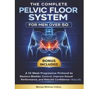 The Complete Pelvic Floor System for Men Over 50: A 12-Week Progressive Protocol to Restore Bladder Control, Improve Sexual Performance, and Rebuild Confidence-Naturally