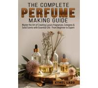 The Complete Perfume Making Guide: Master the Art of Creating Luxury Fragrances, Colognes & Solid Scents with Essential Oils - From Beginner to Expert