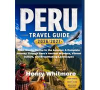 The Complete PERU TRAVEL GUIDE 2026/2027 Practical Guide: From Machu Picchu to the Amazon: A Complete Journey Through Peru's Ancient Wonders, Vibrant Culture, and Breathtaking Landscapes