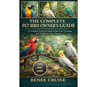 THE COMPLETE PET BIRD OWNER'S GUIDE: A Complete Practical Guide to Bird Care, Training, and Health for Every Species.