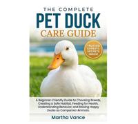 THE COMPLETE PET DUCK CARE GUIDE: A Beginner-Friendly Handbook to Choosing Breeds, Creating a Safe Habitat, Feeding For Health, Understanding Behavior, and Raising Happy Ducks as Companion Animals