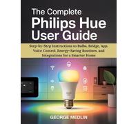 THE COMPLETE PHILIPS HUE USER GUIDE: Step-by-Step Instructions to Bulbs, Bridge, App, Voice Control, Energy-Saving Routines, and Integrations for a Smarter Home (The DIY Smart Home Guide Collection)