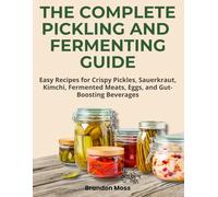 THE COMPLETE PICKLING AND FERMENTING GUIDE: Easy Recipes for Crispy Pickles, Sauerkraut, Kimchi, Fermented Meats, Eggs, and Gut- Boosting Beverages