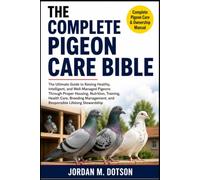 THE COMPLETE PIGEON CARE BIBLE: The Ultimate Guide to Raising Healthy, Intelligent, and Well-Managed Pigeons Through Proper Housing, Nutrition, ... and Responsible Lifelong Stewardship