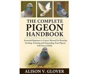 THE COMPLETE PIGEON HANDBOOK: Essential Beginner to Expert Manual for Housing, Feeding, Training and Expanding Your Pigeon Loft Successfully