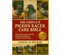 THE COMPLETE PIGEON RACER CARE BIBLE: The Complete Guide to Raising, Training, and Mastering Champion Racing Pigeons