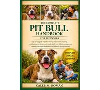 THE COMPLETE PIT BULL HANDBOOK FOR BEGINNERS: A Step-by-Step Guide to Pit Bull History, Temperament, Training, Socialization....Legal Considerations, and Responsible Lifelong Ownership