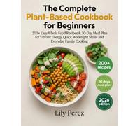 The Complete Plant-Based Cookbook for Beginners: 200+ Easy Whole Food Recipes & 30-Day Meal Plan for Vibrant Energy, Quick Weeknight Meals and Everyday Family Cooking