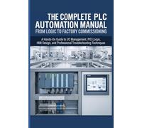 THE COMPLETE PLC AUTOMATION MANUAL FROM LOGIC TO FACTORY COMMISSIONING: A Hands-On Guide to I/O Management, PID Loops, HMI Design, and Professional Troubleshooting Techniques