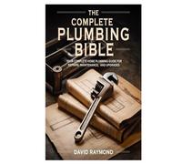 The Complete Plumbing Bible: Your Complete Home Plumbing Guide for Repairs, Maintenance, and Upgrades