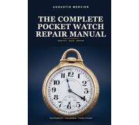 The Complete Pocket Watch Manual: Identifying, Dating, Authenticating, and Repairing Antique Pocket Watches - Escapements, Hallmarks, Fusee Chains, and Restoration, Step by Step