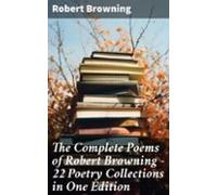 The Complete Poems Of Robert Browning - 22 Poetry Collections In One E