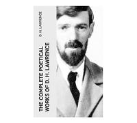 The Complete Poetical Works of D. H. Lawrence: Sensual Modernist Poems of Desire, Nature, Industrial England, and Spiritual Renewal