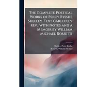 The Complete Poetical Works of Percy Bysshe Shelley. Text Carefully rev., With Notes and a Memoir by William Michael Rossetti