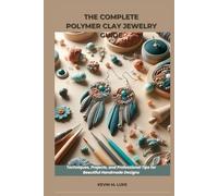 THE COMPLETE POLYMER CLAY JEWELRY GUIDE: Techniques, Projects, and Professional Tips for Beautiful Handmade Designs