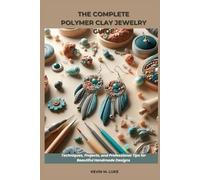 THE COMPLETE POLYMER CLAY JEWELRY GUIDE: Techniques, Projects, and Professional Tips for Beautiful Handmade Designs