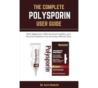 THE COMPLETE POLYSPORIN USER GUIDE: Safe Application, Effectiveness Insights, and Practical Guidance for Everyday Wound Care