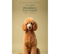 The Complete Poodle Owner's Companion: A Practical Guide to Choosing, Raising, Training, and Living With Your Poodle - Standard, Miniature & Toy, From Puppy to Golden Years