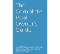 The Complete Pool Owner's Guide: From DIY Maintenance to Business Opportunity - Master Your Pool, Master Your Future