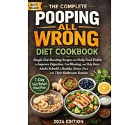 The Complete Pooping All Wrong Diet Cookbook: Simple Gut-Boosting Recipes and Daily Food Habits to Improve Digestion, End Bloating, and Help Busy Adults Rebuild a Healthy, Stress-Free Relationship