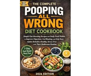 The Complete Pooping All Wrong Diet Cookbook: Simple Gut-Boosting Recipes and Daily Food Habits to Improve Digestion, End Bloating, and Help Busy Adults Rebuild a Healthy, Stress-Free Relationship