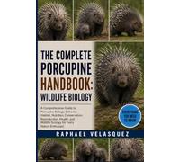 THE COMPLETE PORCUPINE HANDBOOK: WILDLIFE BIOLOGY: A Comprehensive Guide to Porcupine Biology, Behavior, Habitat, Nutrition, Conservation, ... Wildlife Ecology for Every Nature Enthusiast.