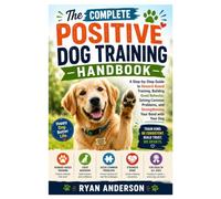 The Complete Positive Dog Training Handbook: A Step-by-Step Guide to Reward-Based Training, Building Good Behavior, Solving Common Problems, and Strengthening Your Bond with Your Dog