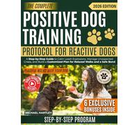 The Complete Positive Dog Training Protocol For Reactive Dogs: A Step-by-Step Guide to Calm Leash Explosions, Manage Unexpected Crises, and Build a Customized Plan for Relaxed Walks and a Safe Bond