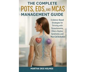 The Complete POTS, EDS, and MCAS Management Guide: Evidence-Based Strategies for Thriving with Dysautonomia, Ehlers-Danlos Syndrome, and Mast Cell Activation