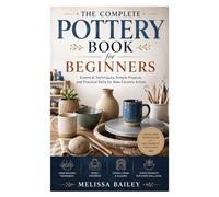 The Complete Pottery Book for Beginners: Essential Techniques, Simple Projects, and Practical Skills for New Ceramic Artists