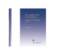 The Complete Practical Arithmetician: Containing Several New and Useful Improvements. Adapted to the Use of Schools and Private Tuition.