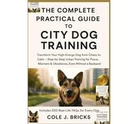 The Complete Practical Guide to City Dog Training: Transform Your High-Energy Dog from Chaos to Calm - Step-by-Step Urban Training for Focus, Manners & Obedience, Even Without a Backyard