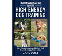 THE COMPLETE PRACTICAL GUIDE TO HIGH-ENERGY DOG TRAINING: Turn Chaos into Calm and Build a Well-Behaved, Happy Companion.