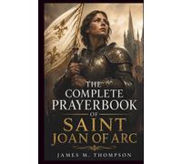 THE COMPLETE PRAYERBOOK OF SAINT JOAN OF ARC: A Novena, Litany, and Chaplet to the Maid of Orleans, Patroness of France, Soldiers, Prisoners, and Those Who Are Wrongly Accused