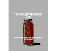The Complete Preservation Guide: How To Preserve Food Save Money And Build Self-Reliance