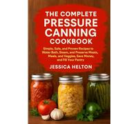 The Complete Pressure Canning Cookbook: Simple, Safe, and Proven Recipes to Water Bath, Steam, and Preserve Meats, Meals, and Veggies, Save Money, and Fill Your Pantry.