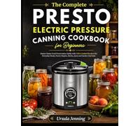 The Complete Presto Electric Pressure Canning Cookbook for Beginners: 200 Foolproof Recipes with USDA Tested Processing Times for Meat, Poultry, Seafood, Vegetables, Pickles, Fruits, Jams and Sauce