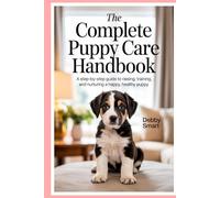 The Complete Puppy Care Handbook: A Step-by-Step Guide to Raising, Training, and Nurturing a Happy, Healthy Puppy