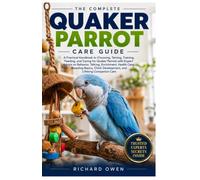 THE COMPLETE QUAKER PARROT CARE GUIDE: A Practical Handbook to Choosing, Taming, Training, Feeding, and Caring for Quaker Parrots with Expert Advice ... Chick Development, and Lifelong Pet Care