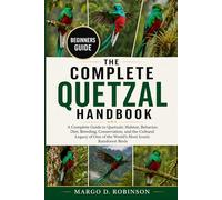 THE COMPLETE QUETZAL HANDBOOK: A Complete Guide to Quetzals: Habitat, Behavior, Diet, Breeding, Conservation, and the Cultural Legacy of One of the World’s Most Iconic Rainforest Birds