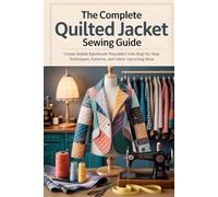 The Complete Quilted Jacket Sewing Guide: Create Stylish Patchwork Wearables with Step-by-Step Techniques, Patterns, and Fabric Upcycling Ideas