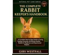 THE COMPLETE RABBIT KEEPER’S HANDBOOK: A Complete Step-by-Step Guide to Caring, Feeding, Housing, Training, and Raising Healthy Rabbits for Beginners and Experienced Keepers.