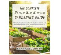 The Complete Raised Bed Kitchen Gardening Guide: A Step-by-Step System to Plan, Build, Grow, Protect, and Harvest Vegetables, Fruits, and Herbs Successfully in Every Season