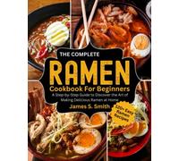 The Complete Ramen Cookbook For Beginners: A Step- by -Step Guide to Discover The Art of Making Delicious Ramen at Home