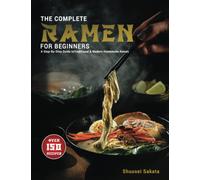 The Complete Ramen For Beginners: A Step-By-Step Guide to Over 150 Traditional and Modern Homemade Ramen