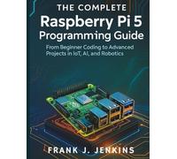 The Complete Raspberry Pi 5 Programming Guide: From Beginner Coding to Advanced Projects in IoT, AI, and Robotics